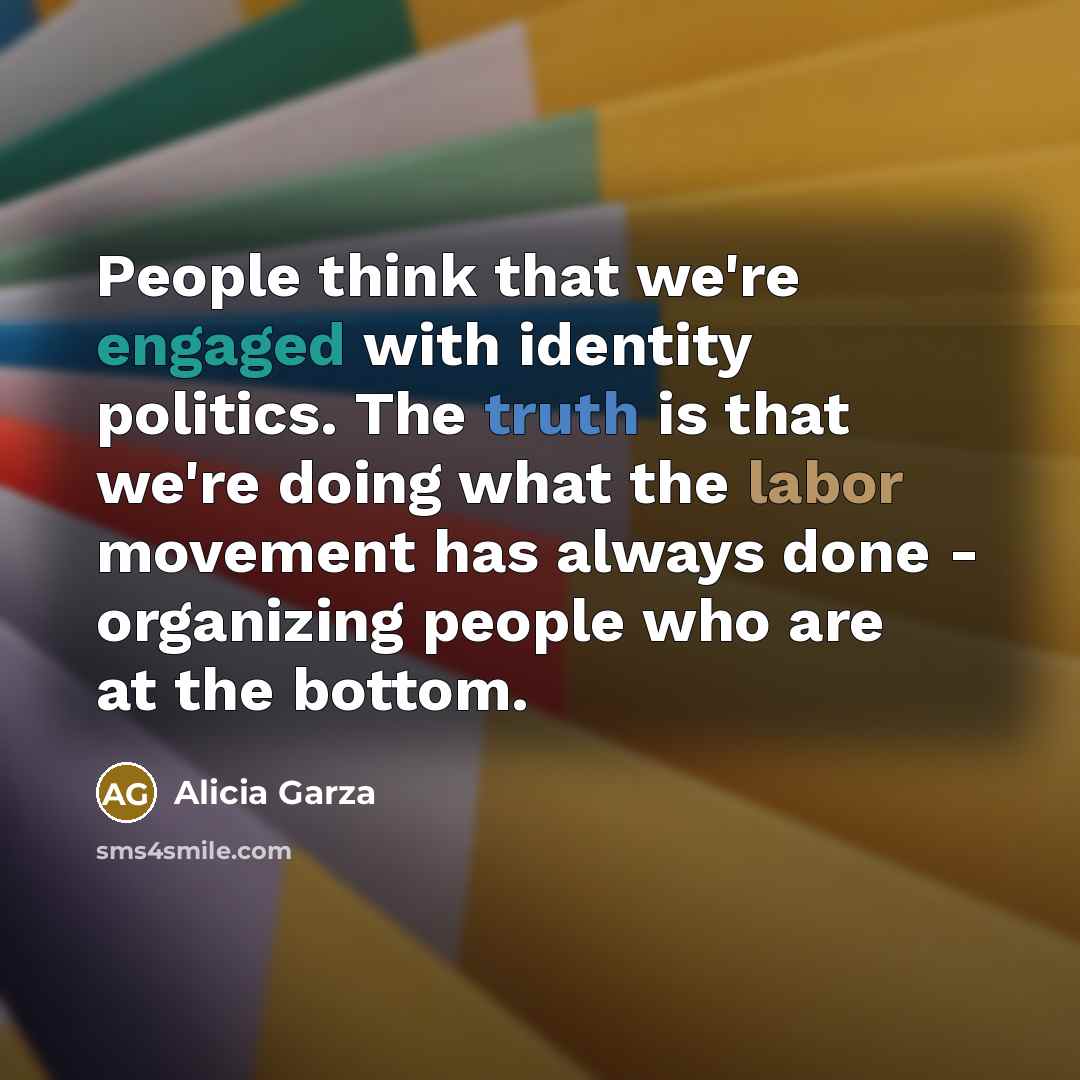 “People think that we're engaged with identity politics. The truth is that we're doing what the labor movement has always done - organizing people who are at the bottom.” quote by Alicia Garza