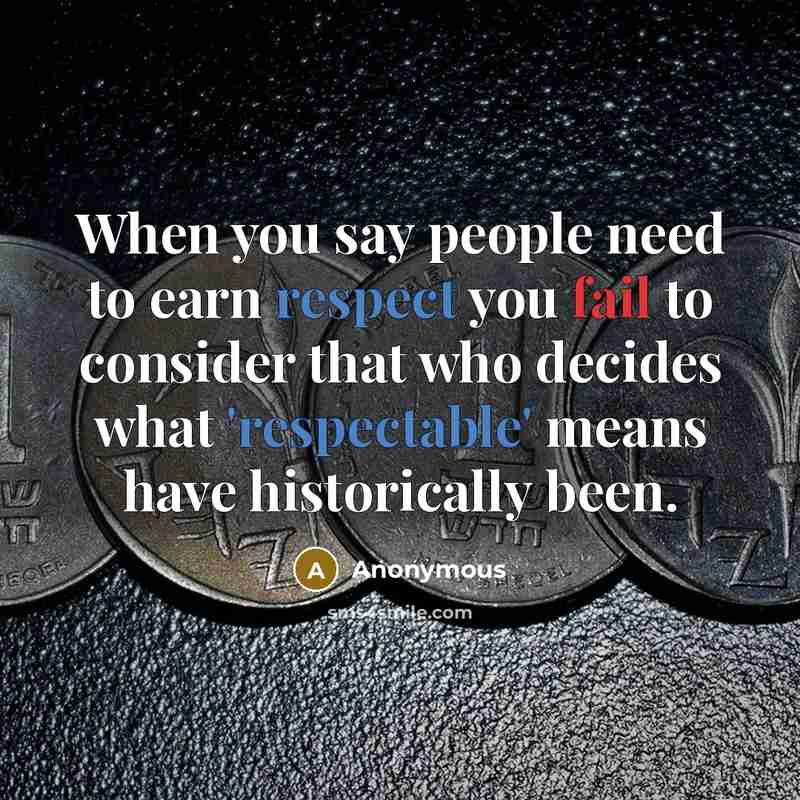 “When you say people need to earn respect you fail to consider that who decides what 'respectable' means have historically been.” quote by Anonymous