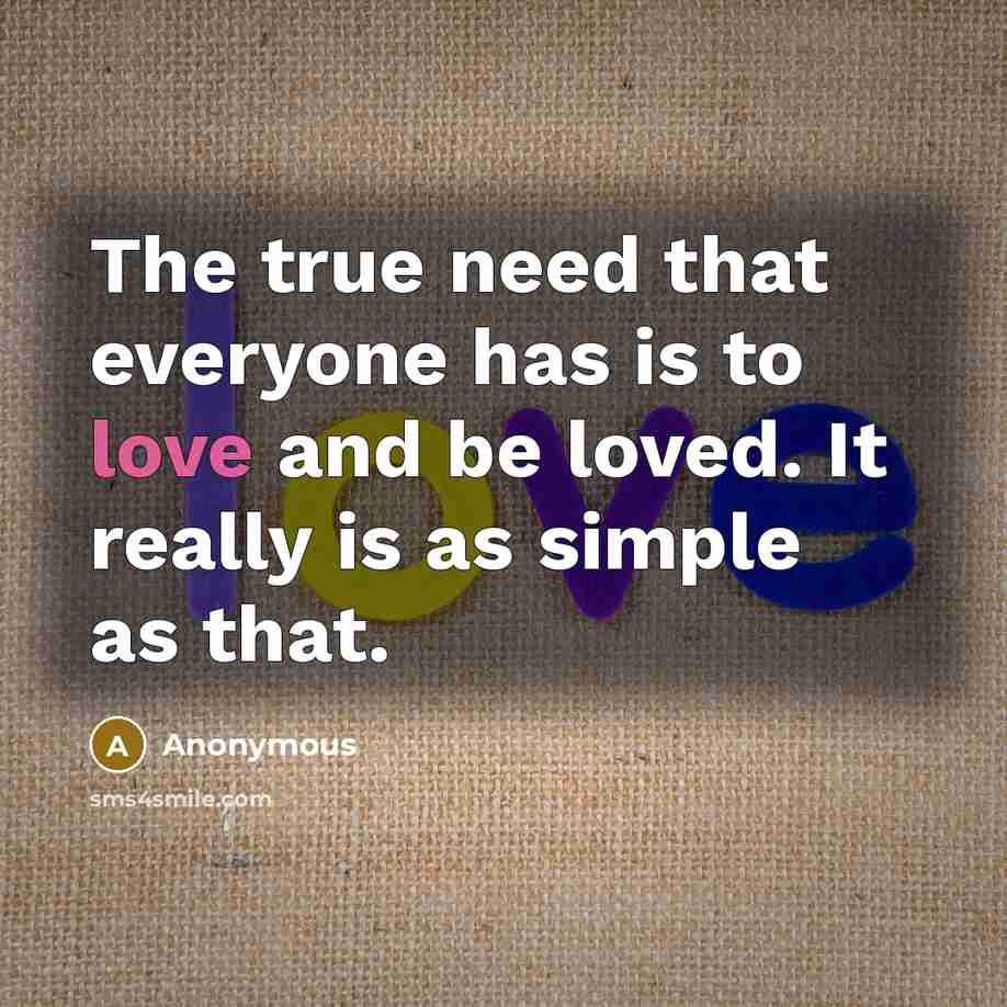 “The true need that everyone has is to love and be loved. It really is as simple as that.” quote by Anonymous