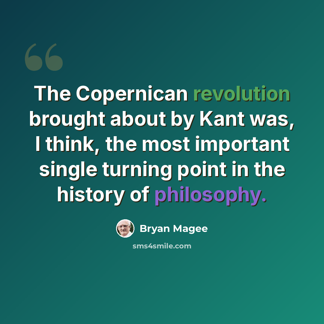 “The Copernican revolution brought about by Kant was, I think, the most important single turning point in the history of philosophy.” quote by Bryan Magee