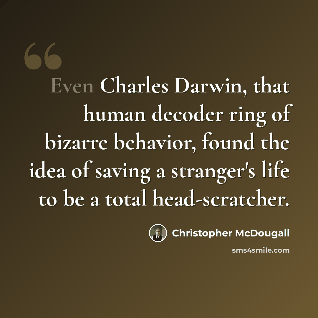 “Even Charles Darwin, that human decoder ring of bizarre behavior, found the idea of saving a stranger's life to be a total head-scratcher.” quote by Christopher McDougall