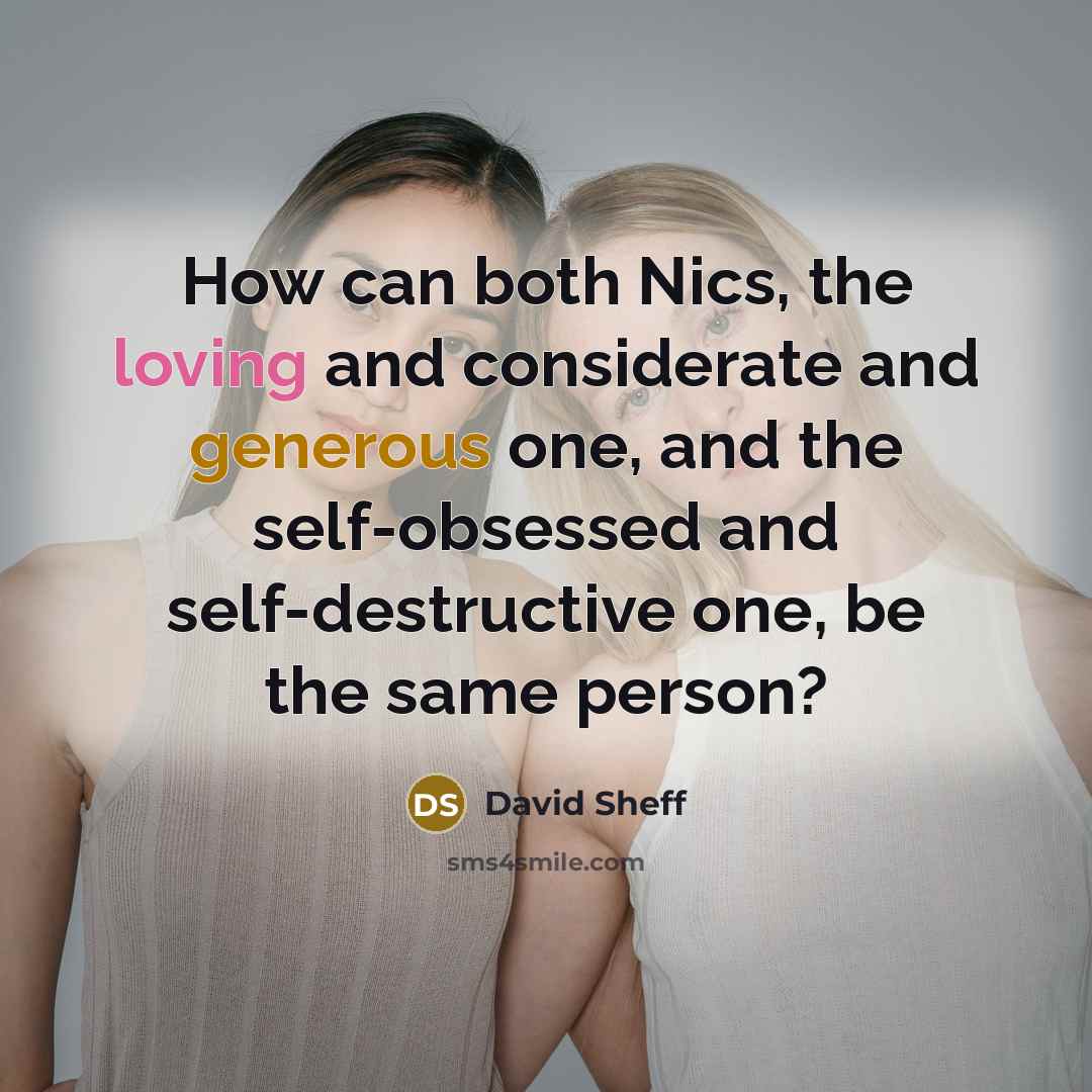 “How can both Nics, the loving and considerate and generous one, and the self-obsessed and self-destructive one, be the same person?” quote by David Sheff