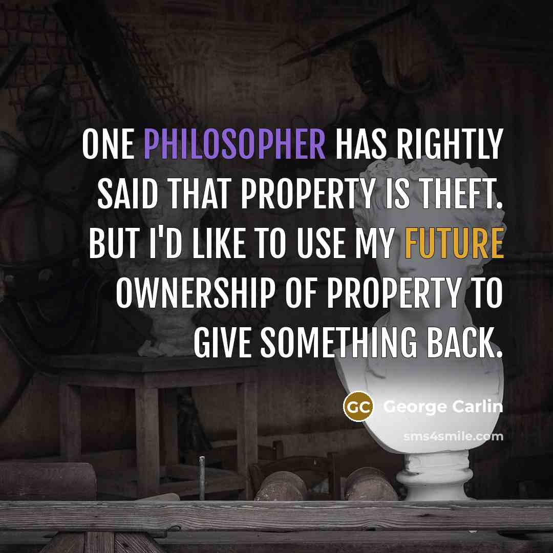 “One philosopher has rightly said that property is theft. But I'd like to use my future ownership of property to give something back.” quote by George Carlin