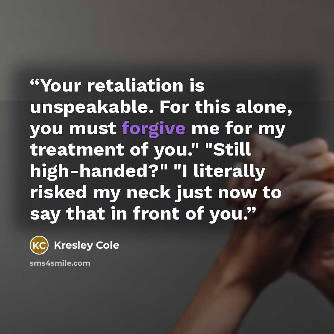 “Your retaliation is unspeakable. For this alone, you must forgive me for my treatment of you." "Still high-handed?" "I literally risked my neck just now to say that in front of you.” quote by Kresley Cole