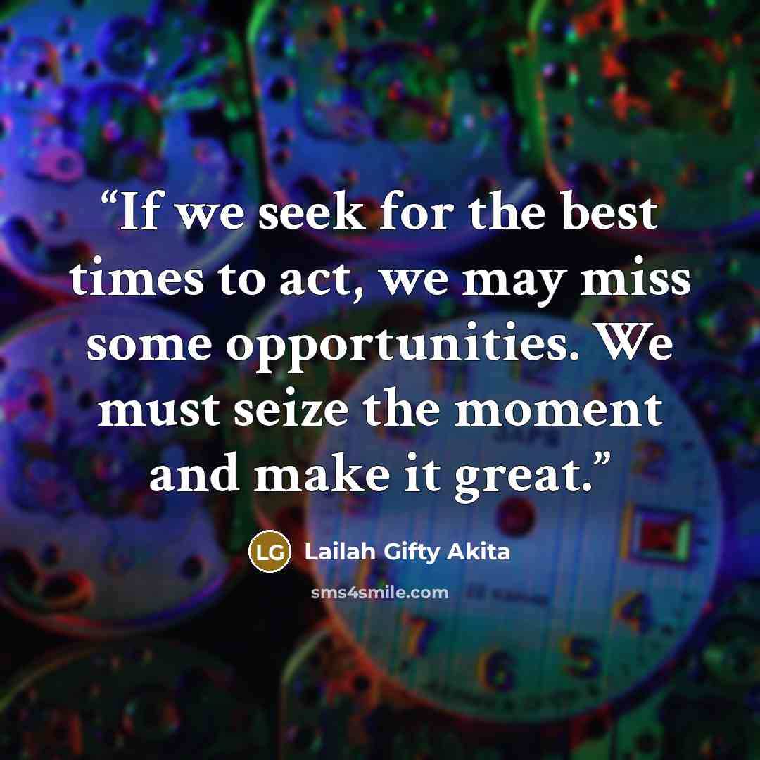 “If we seek for the best times to act, we may miss some opportunities. We must seize the moment and make it great.” quote by Lailah Gifty Akita