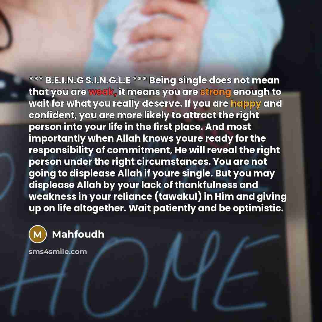 “*** B.E.I.N.G S.I.N.G.L.E *** Being single does not mean that you are weak, it means you are strong enough to wait for what you really deserve. If you are happy and confident, you are more likely to attract the right person into your life in the first place. And most importantly when Allah knows…” quote by Mahfoudh