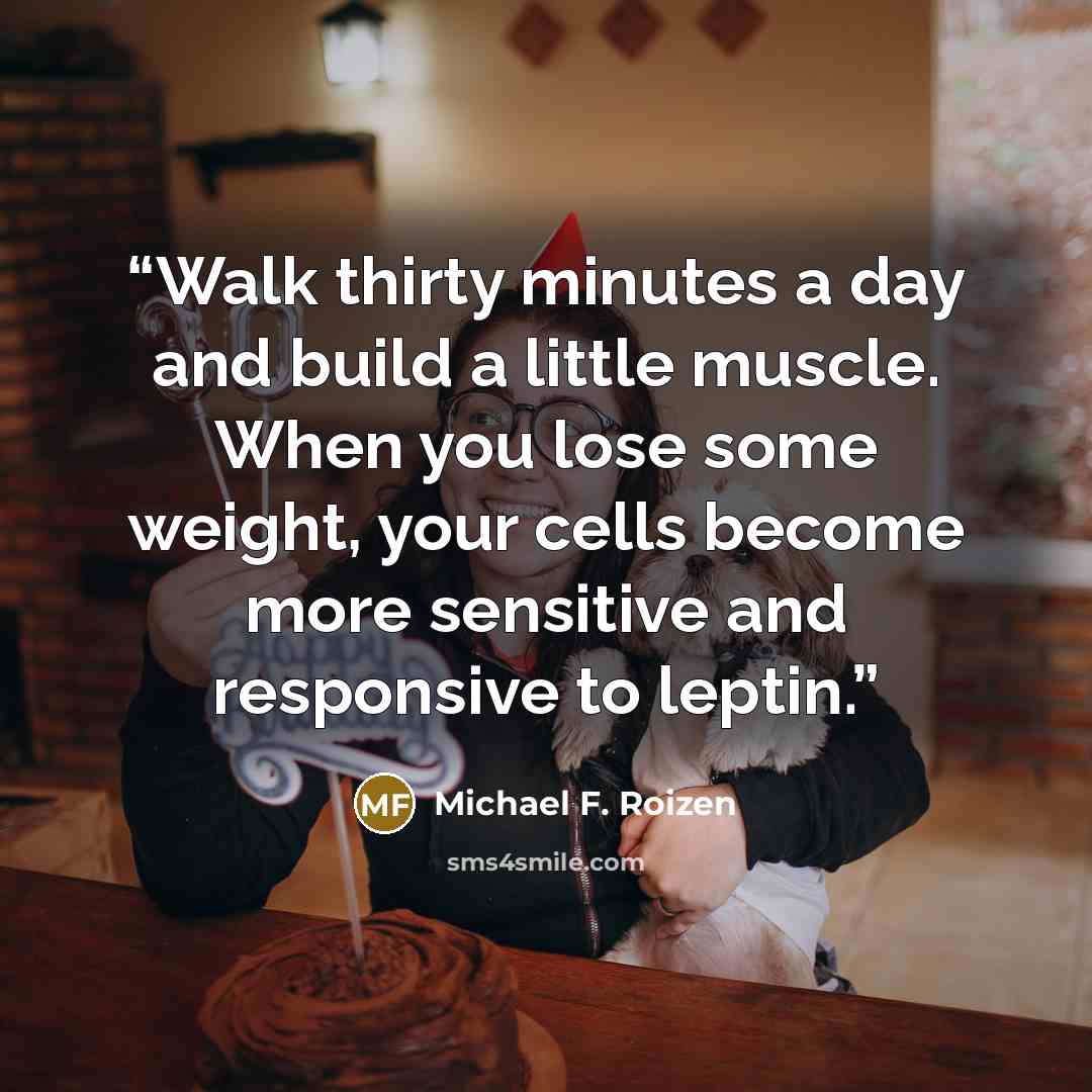“Walk thirty minutes a day and build a little muscle. When you lose some weight, your cells become more sensitive and responsive to leptin.” quote by Michael F. Roizen
