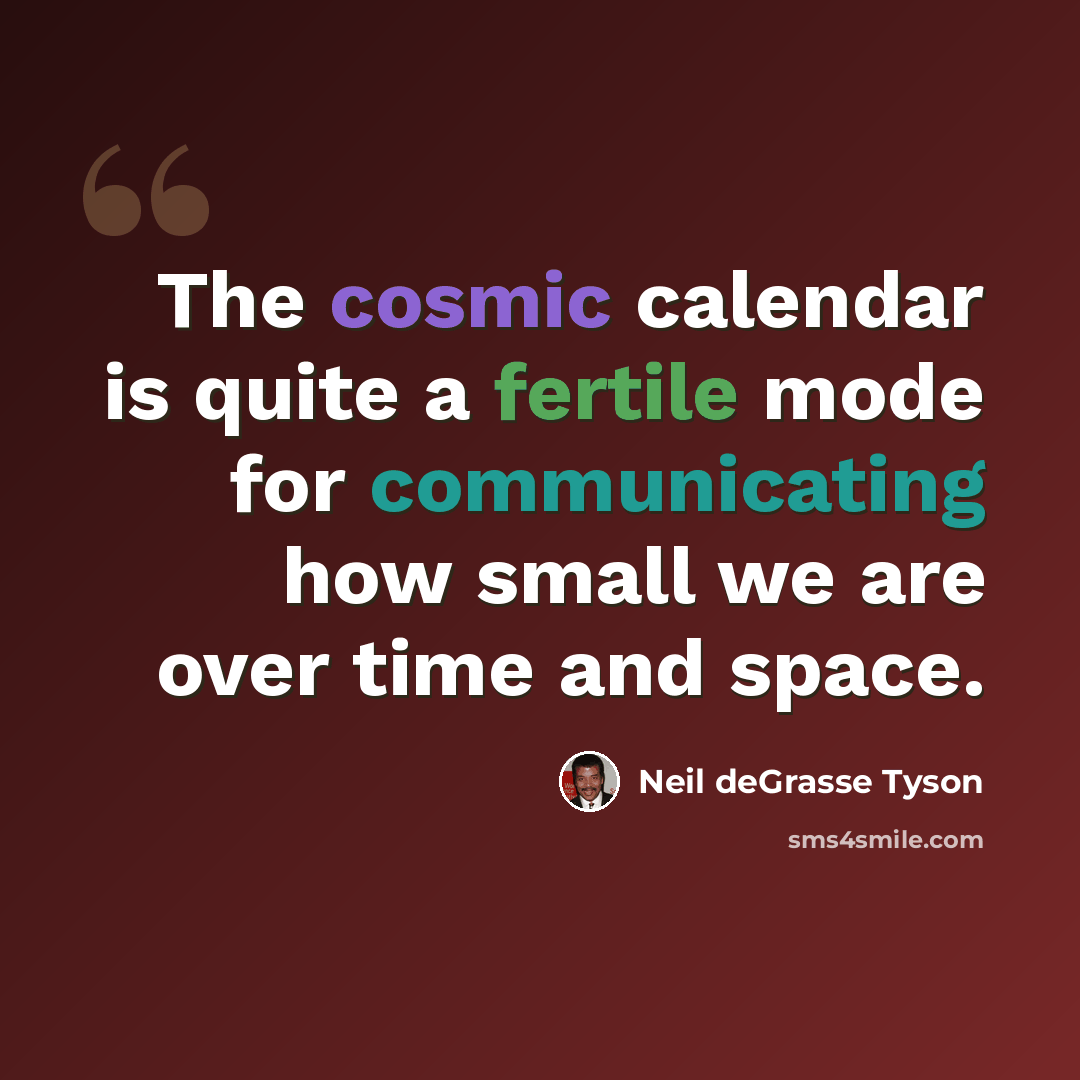 “The cosmic calendar is quite a fertile mode for communicating how small we are over time and space.” quote by Neil deGrasse Tyson
