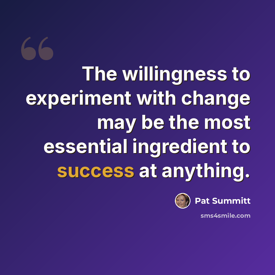 “The willingness to experiment with change may be the most essential ingredient to success at anything.” quote by Pat Summitt