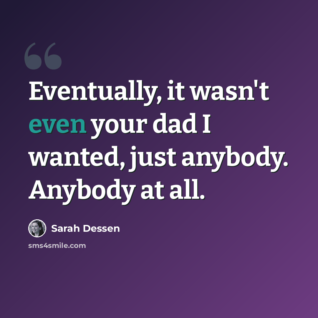 “Eventually, it wasn't even your dad I wanted, just anybody. Anybody at all.” quote by Sarah Dessen