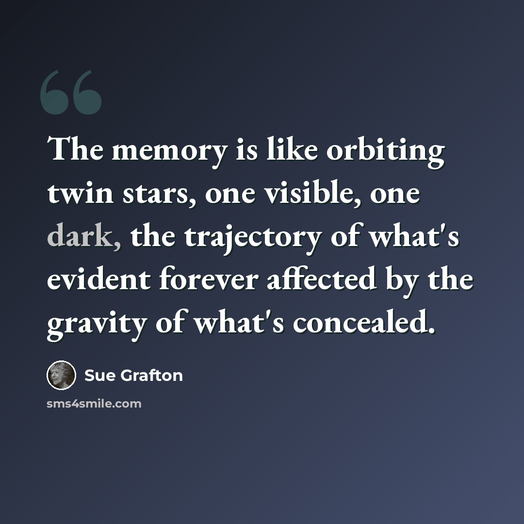 “The memory is like orbiting twin stars, one visible, one dark, the trajectory of what's evident forever affected by the gravity of what's concealed.” quote by Sue Grafton