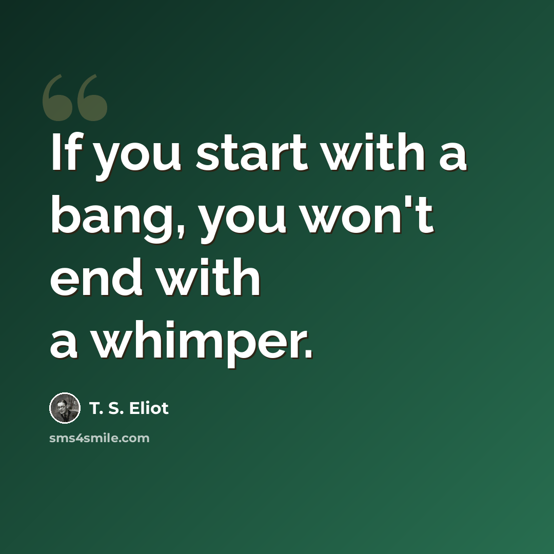 “If you start with a bang, you won't end with a whimper.” quote by T. S. Eliot
