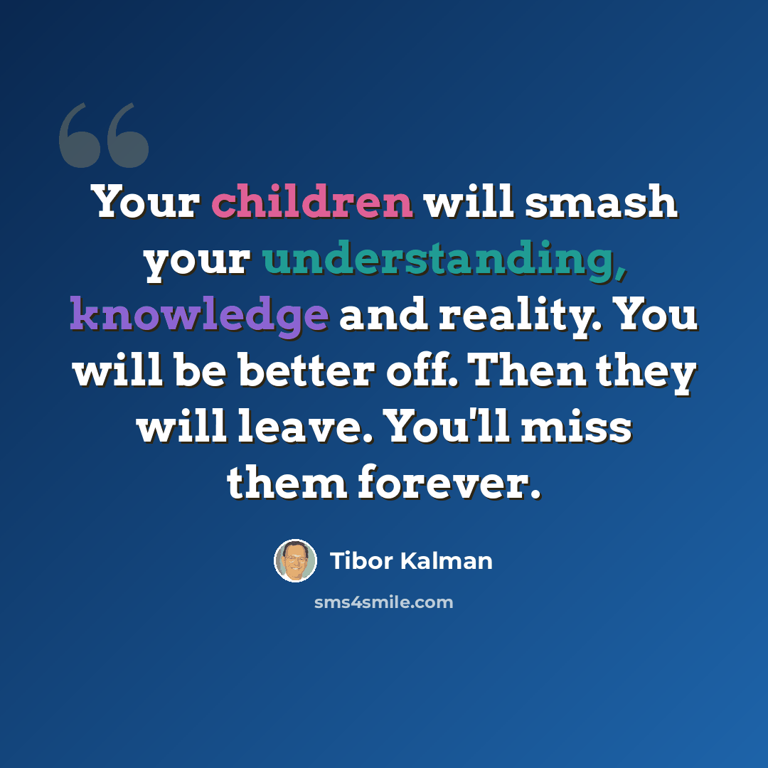 “Your children will smash your understanding, knowledge and reality. You will be better off. Then they will leave. You'll miss them forever.” quote by Tibor Kalman
