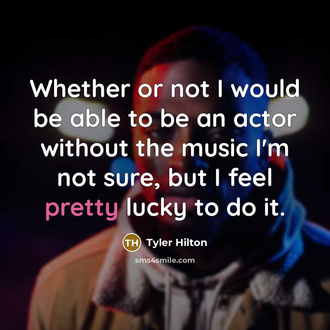 “Whether or not I would be able to be an actor without the music I'm not sure, but I feel pretty lucky to do it.” quote by Tyler Hilton