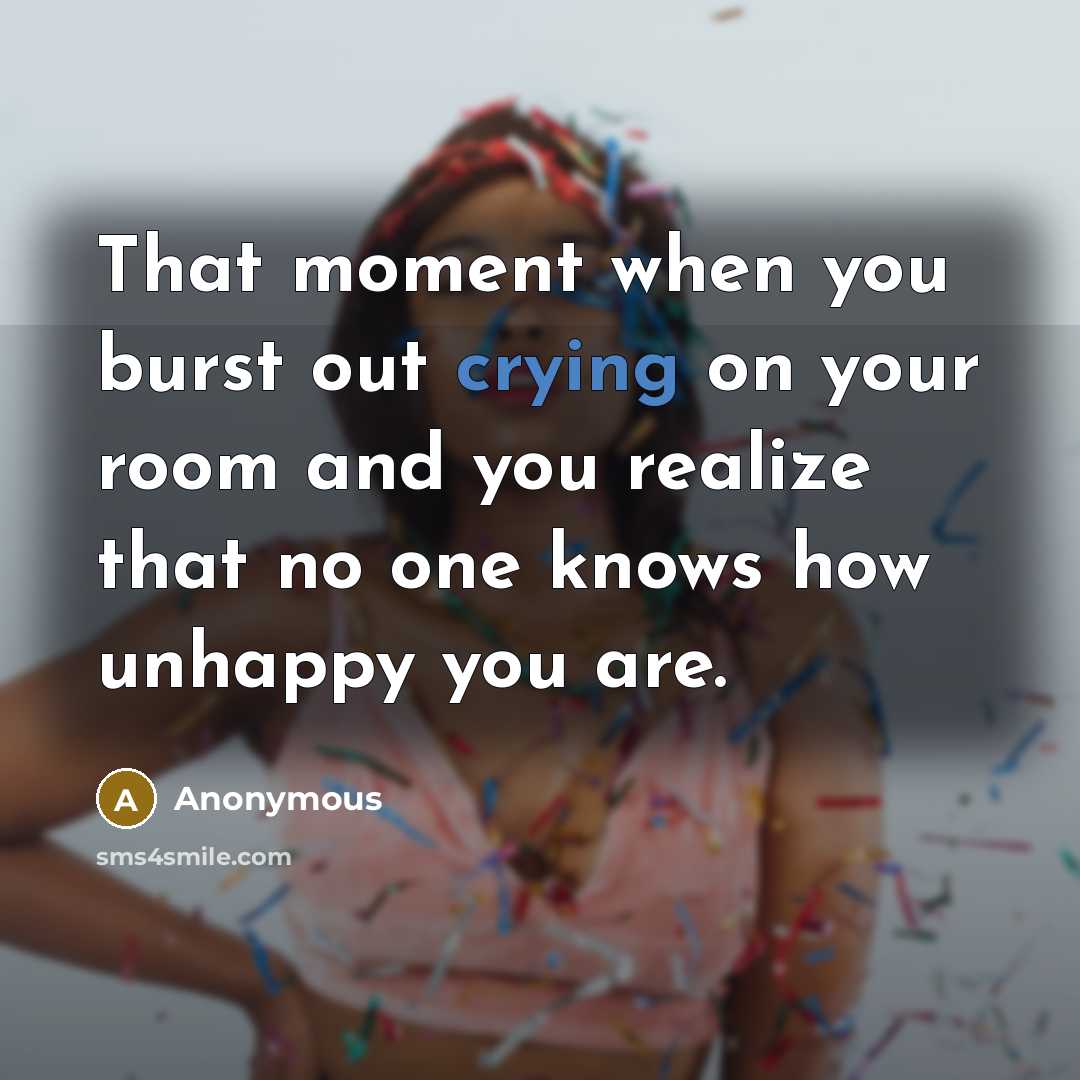 “That moment when you burst out crying on your room and you realize that no one knows how unhappy you are.” quote by Anonymous