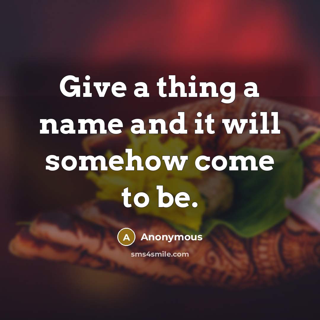 “Give a thing a name and it will somehow come to be.” quote by Anonymous