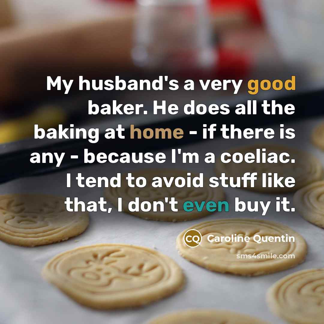 “My husband's a very good baker. He does all the baking at home - if there is any - because I'm a coeliac. I tend to avoid stuff like that, I don't even buy it.” quote by Caroline Quentin