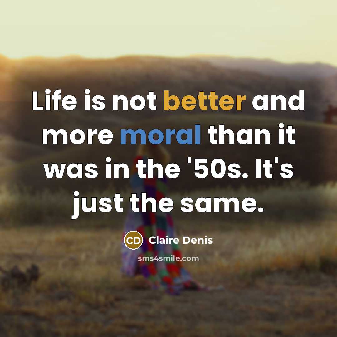 “Life is not better and more moral than it was in the '50s. It's just the same.” quote by Claire Denis