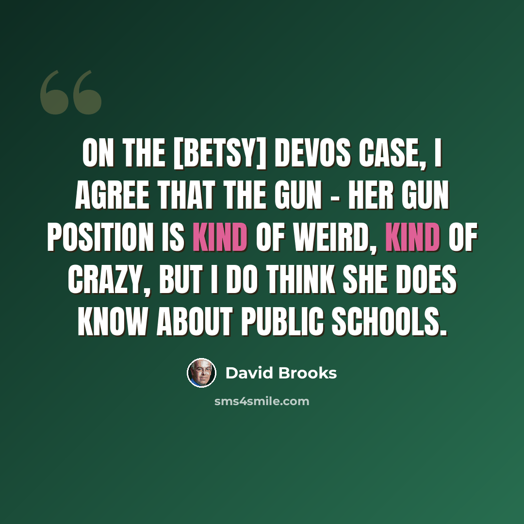 “On the [Betsy] DeVos case, I agree that the gun - her gun position is kind of weird, kind of crazy, but I do think she does know about public schools.” quote by David Brooks