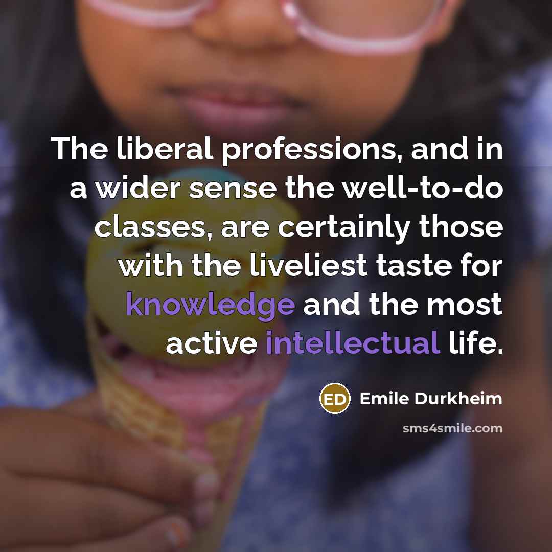 “The liberal professions, and in a wider sense the well-to-do classes, are certainly those with the liveliest taste for knowledge and the most active intellectual life.” quote by Emile Durkheim