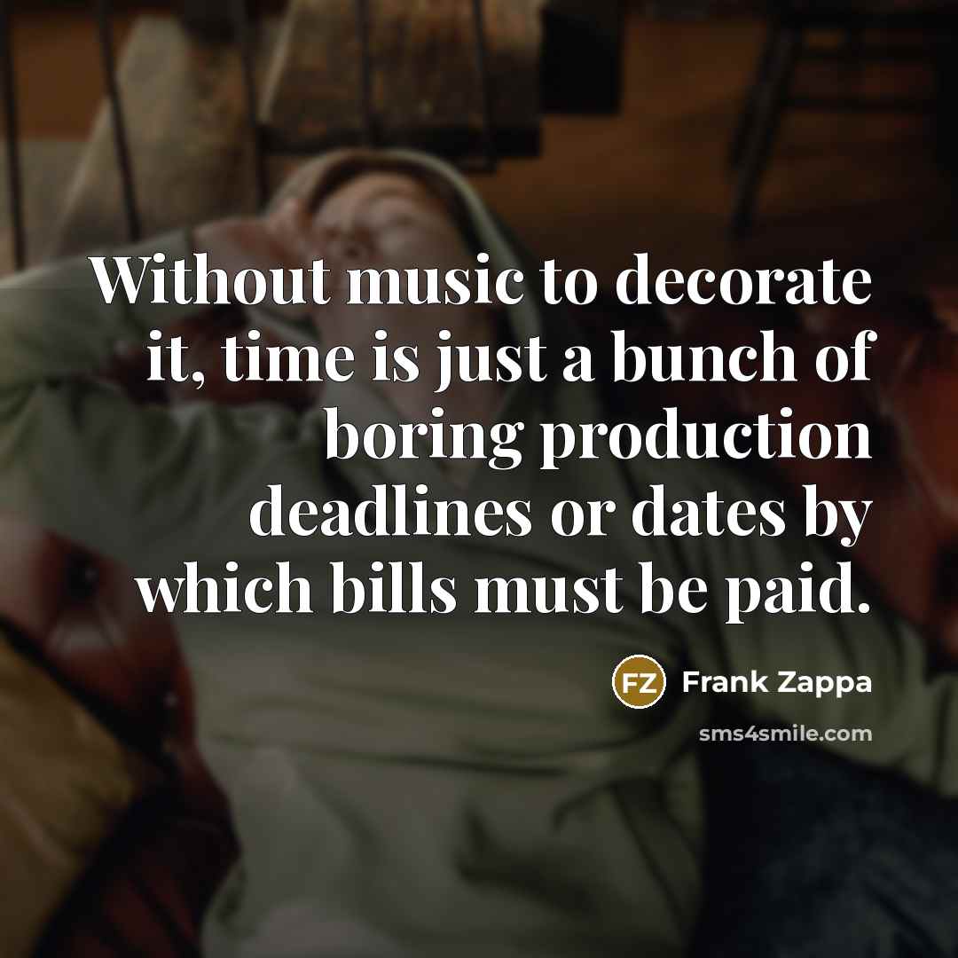 “Without music to decorate it, time is just a bunch of boring production deadlines or dates by which bills must be paid.” quote by Frank Zappa