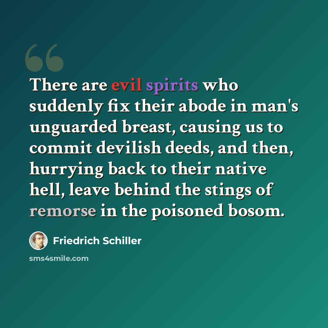 “There are evil spirits who suddenly fix their abode in man's unguarded breast, causing us to commit devilish deeds, and then, hurrying back to their native hell, leave behind the stings of remorse in the poisoned bosom.” quote by Friedrich Schiller