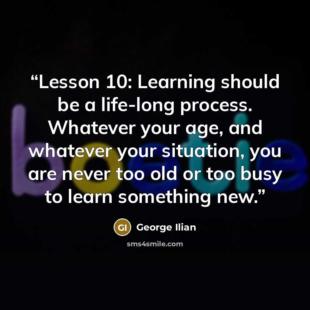 “Lesson 10: Learning should be a life-long process. Whatever your age, and whatever your situation, you are never too old or too busy to learn something new.” quote by George Ilian