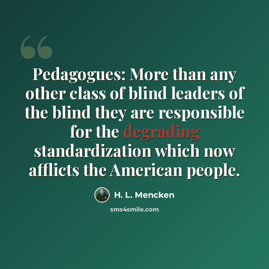 “Pedagogues: More than any other class of blind leaders of the blind they are responsible for the degrading standardization which now afflicts the American people.” quote by H. L. Mencken