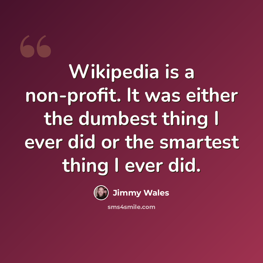 “Wikipedia is a non-profit. It was either the dumbest thing I ever did or the smartest thing I ever did.” quote by Jimmy Wales