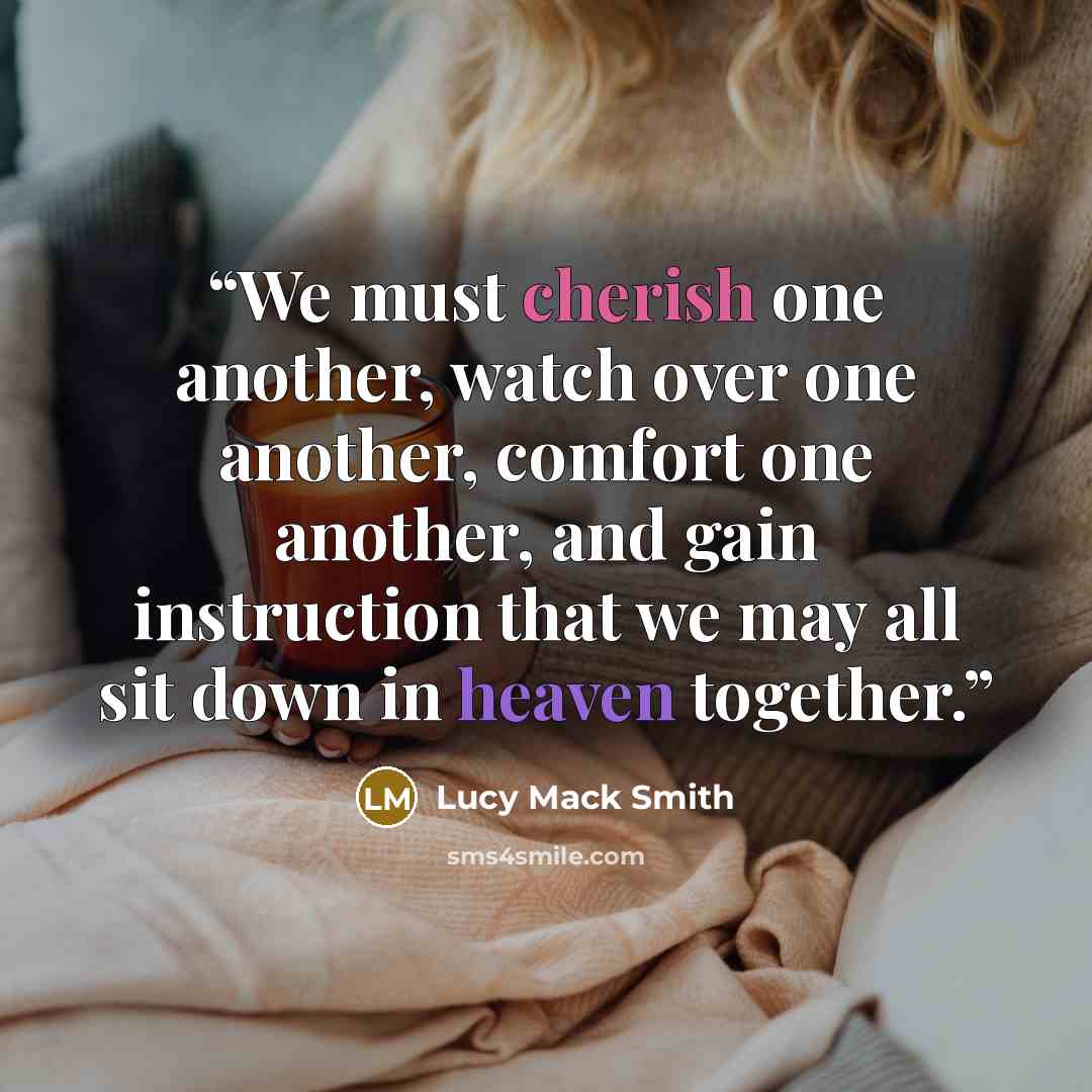 “We must cherish one another, watch over one another, comfort one another, and gain instruction that we may all sit down in heaven together.” quote by Lucy Mack Smith