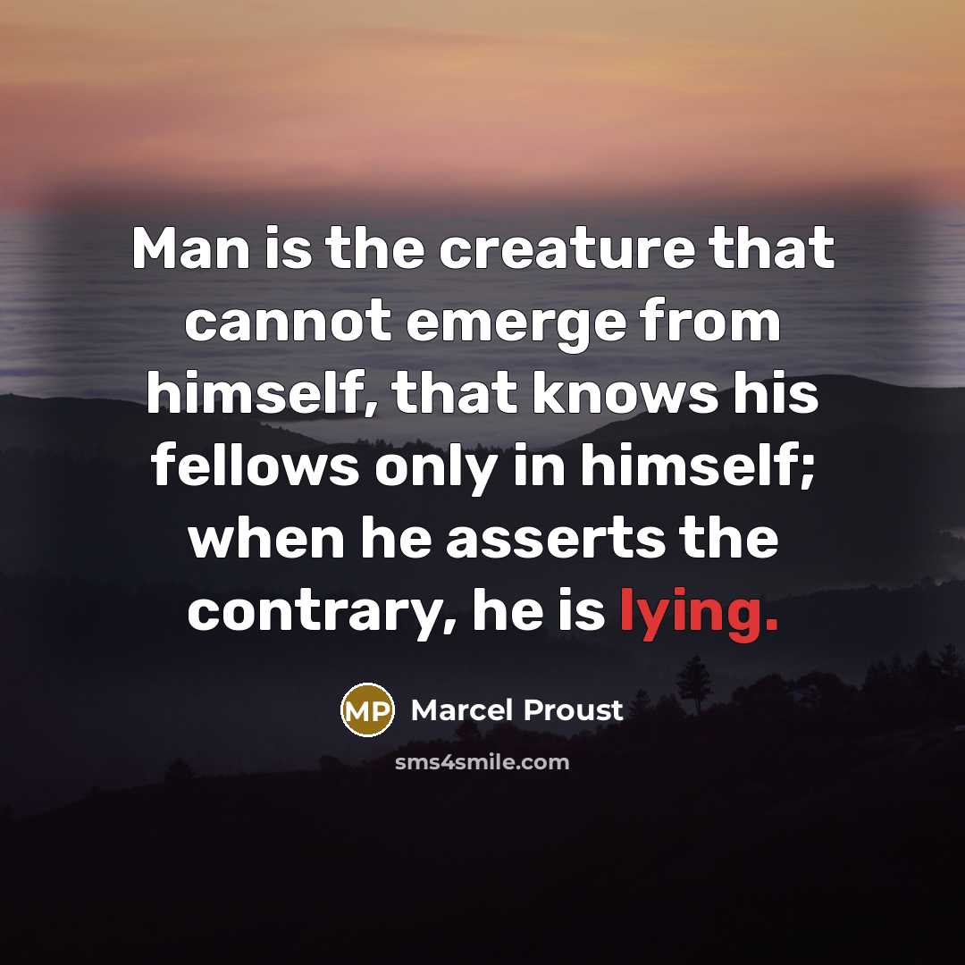 “Man is the creature that cannot emerge from himself, that knows his fellows only in himself; when he asserts the contrary, he is lying.” quote by Marcel Proust