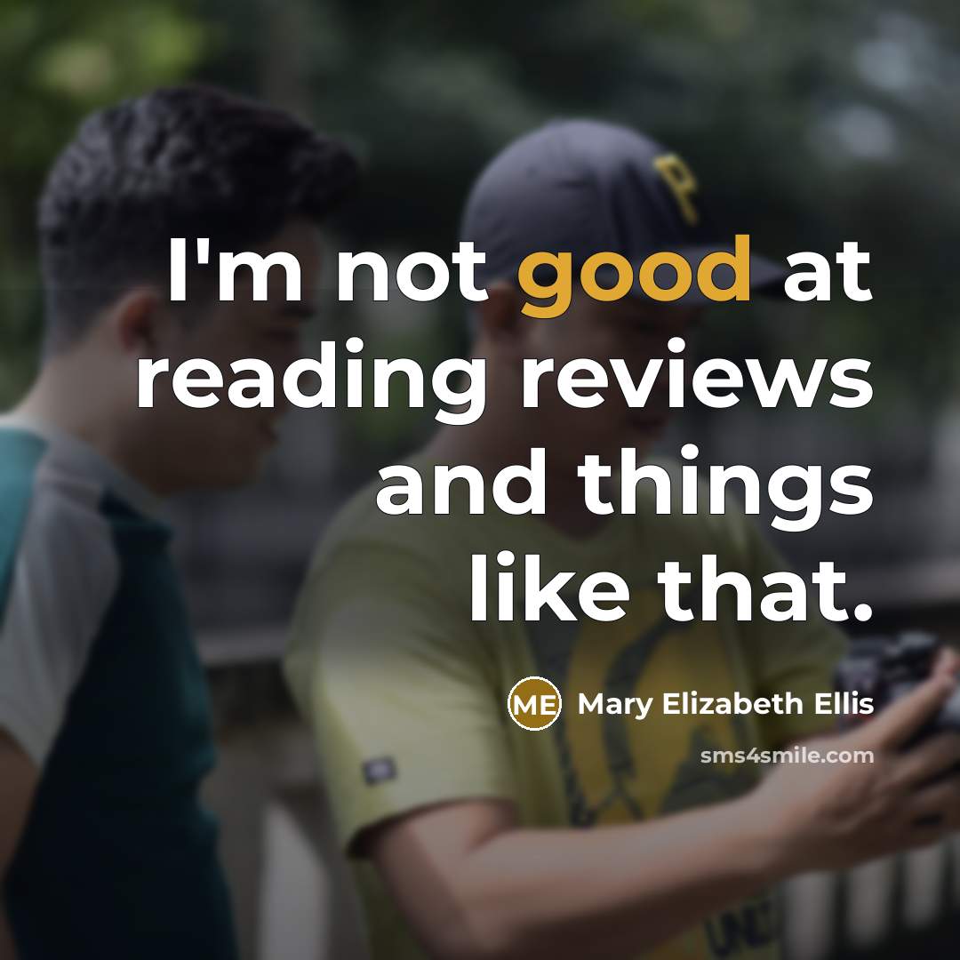 “I'm not good at reading reviews and things like that.” quote by Mary Elizabeth Ellis