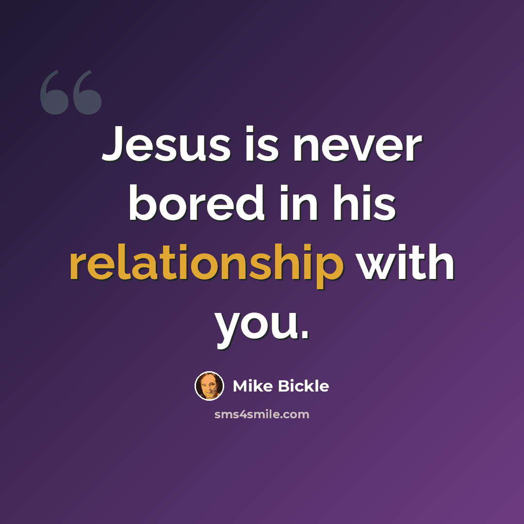 “Jesus is never bored in his relationship with you.” quote by Mike Bickle