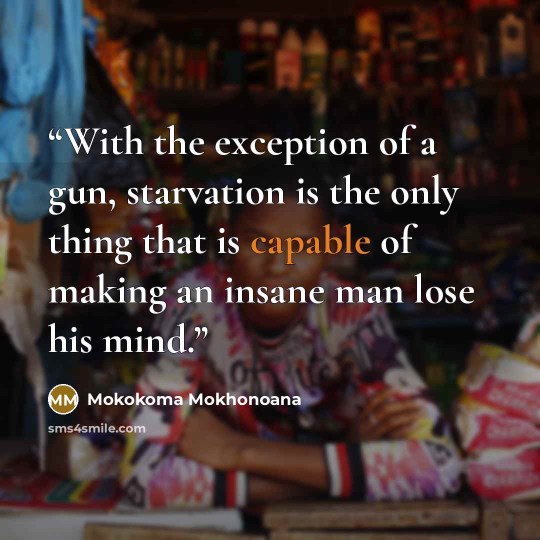 “With the exception of a gun, starvation is the only thing that is capable of making an insane man lose his mind.” quote by Mokokoma Mokhonoana
