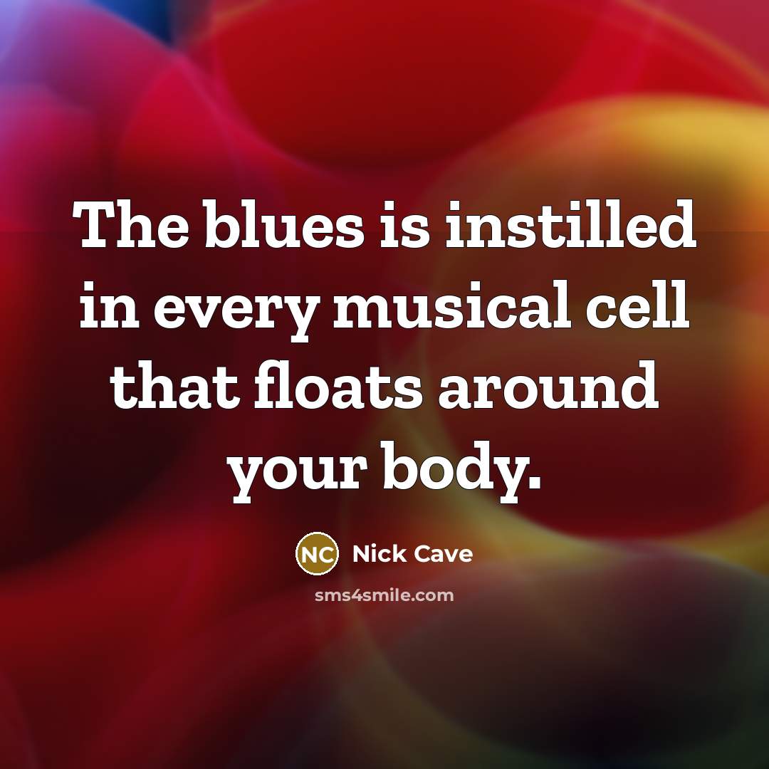 “The blues is instilled in every musical cell that floats around your body.” quote by Nick Cave