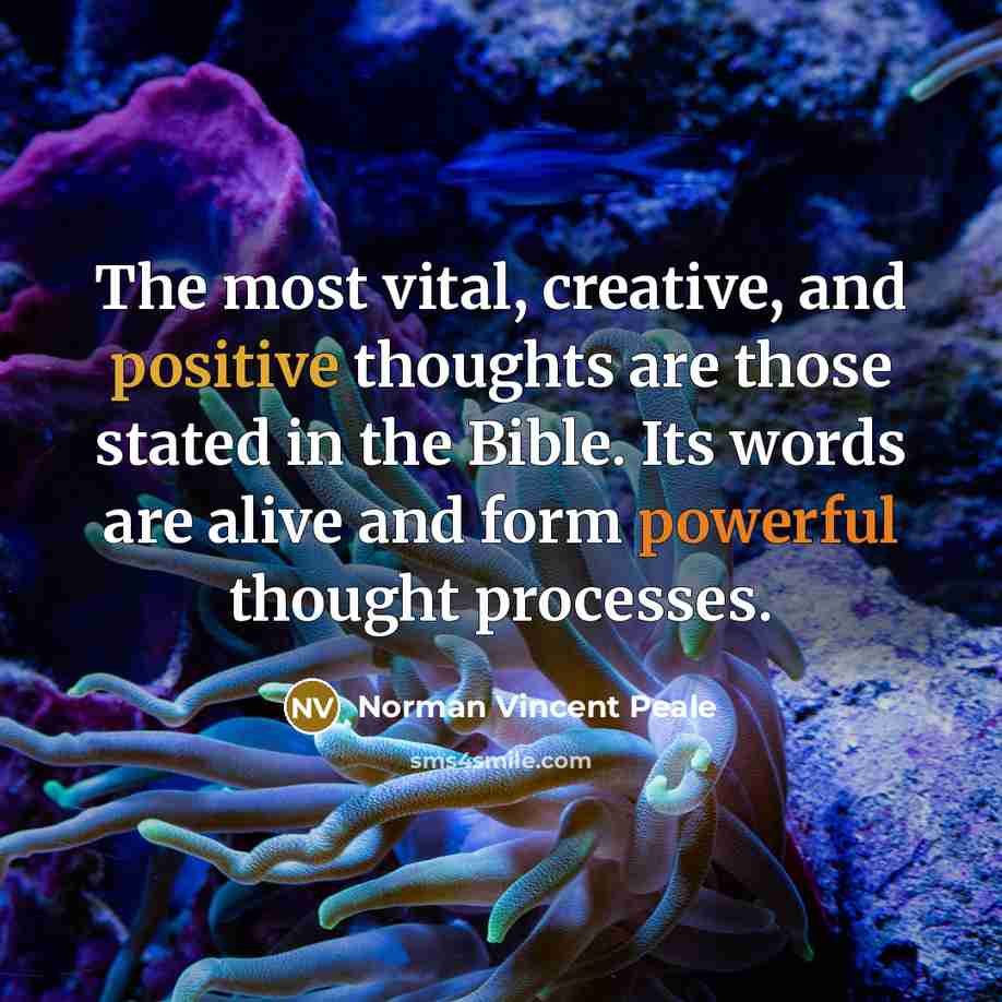 “The most vital, creative, and positive thoughts are those stated in the Bible. Its words are alive and form powerful thought processes.” quote by Norman Vincent Peale