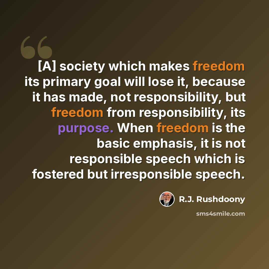 “[A] society which makes freedom its primary goal will lose it, because it has made, not responsibility, but freedom from responsibility, its purpose. When freedom is the basic emphasis, it is not responsible speech which is fostered but irresponsible speech.” quote by R.J. Rushdoony