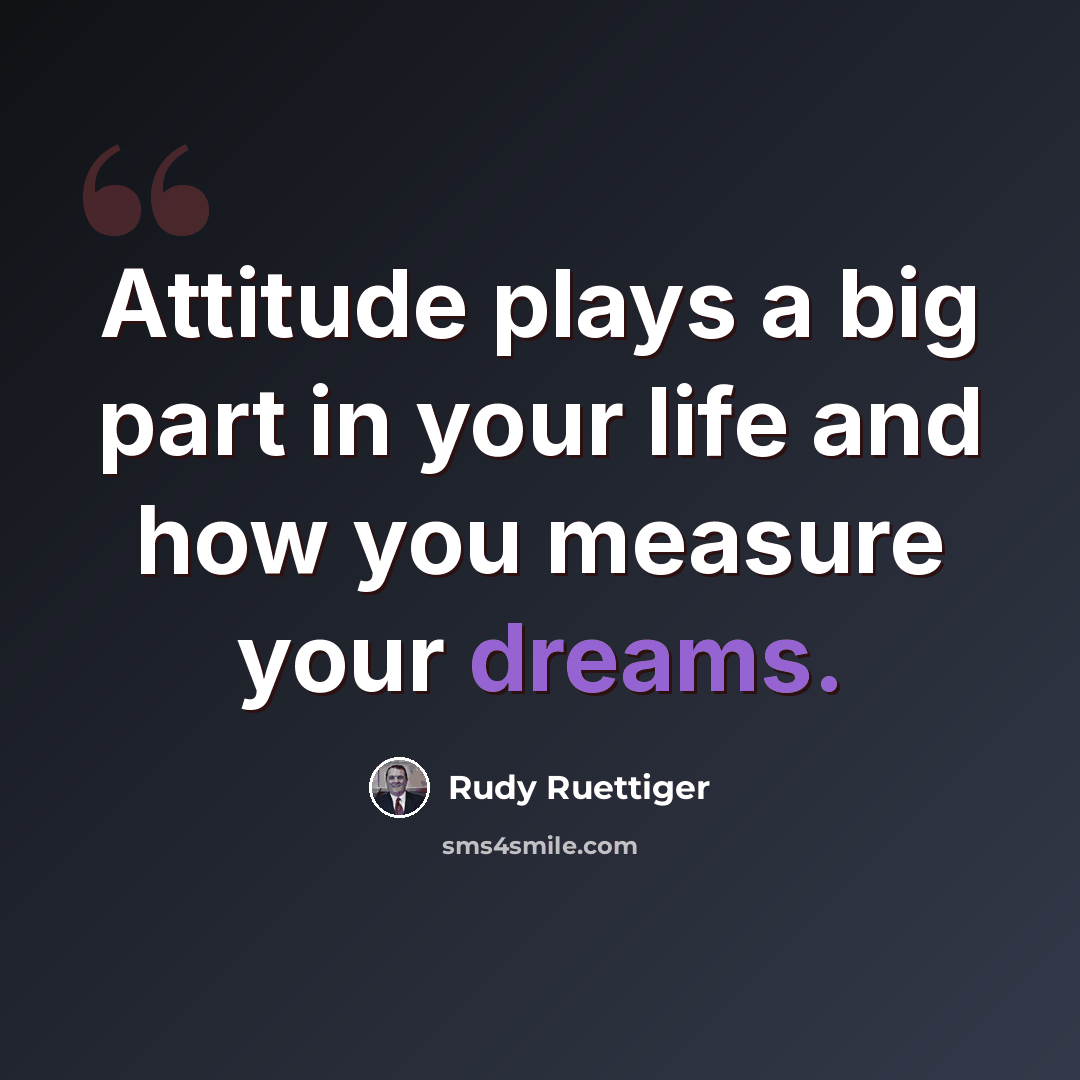 “Attitude plays a big part in your life and how you measure your dreams.” quote by Rudy Ruettiger