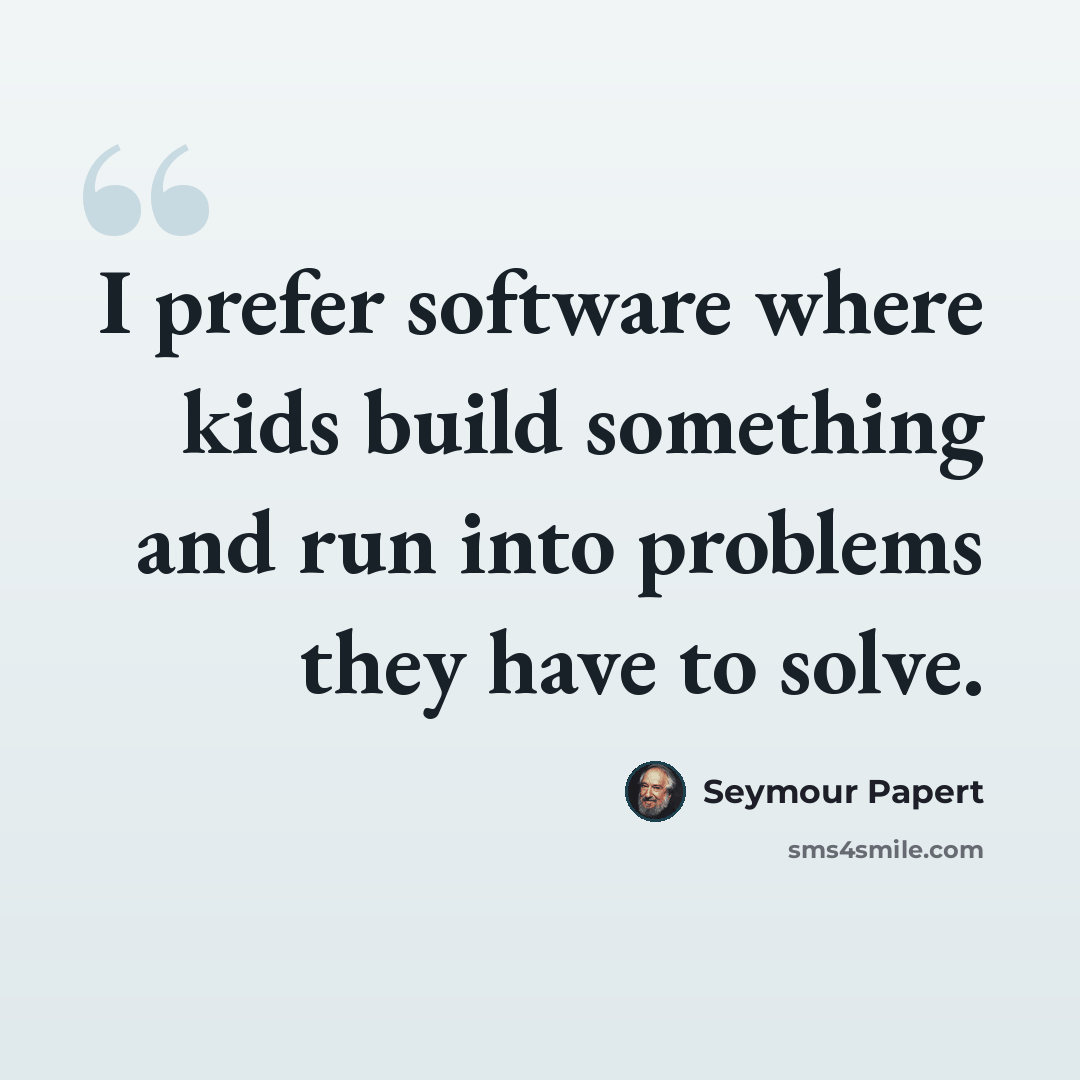 “I prefer software where kids build something and run into problems they have to solve.” quote by Seymour Papert