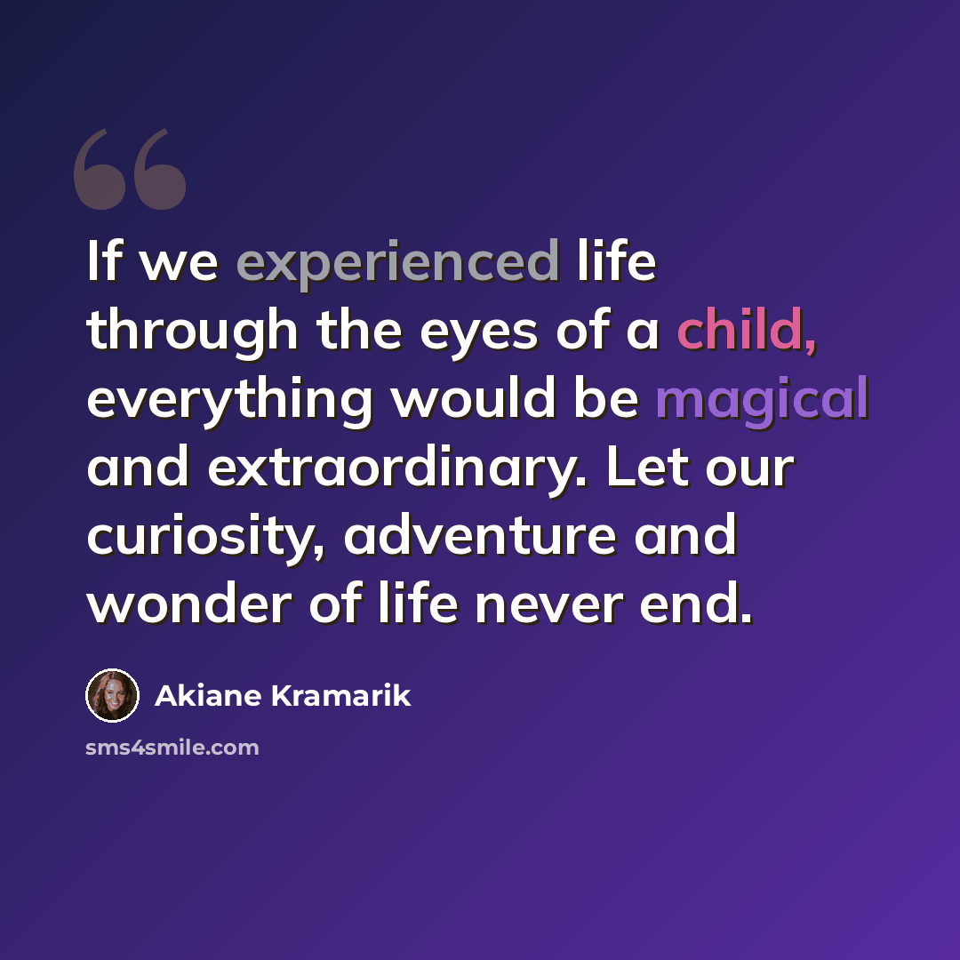 “If we experienced life through the eyes of a child, everything would be magical and extraordinary. Let our curiosity, adventure and wonder of life never end.” quote by Akiane Kramarik