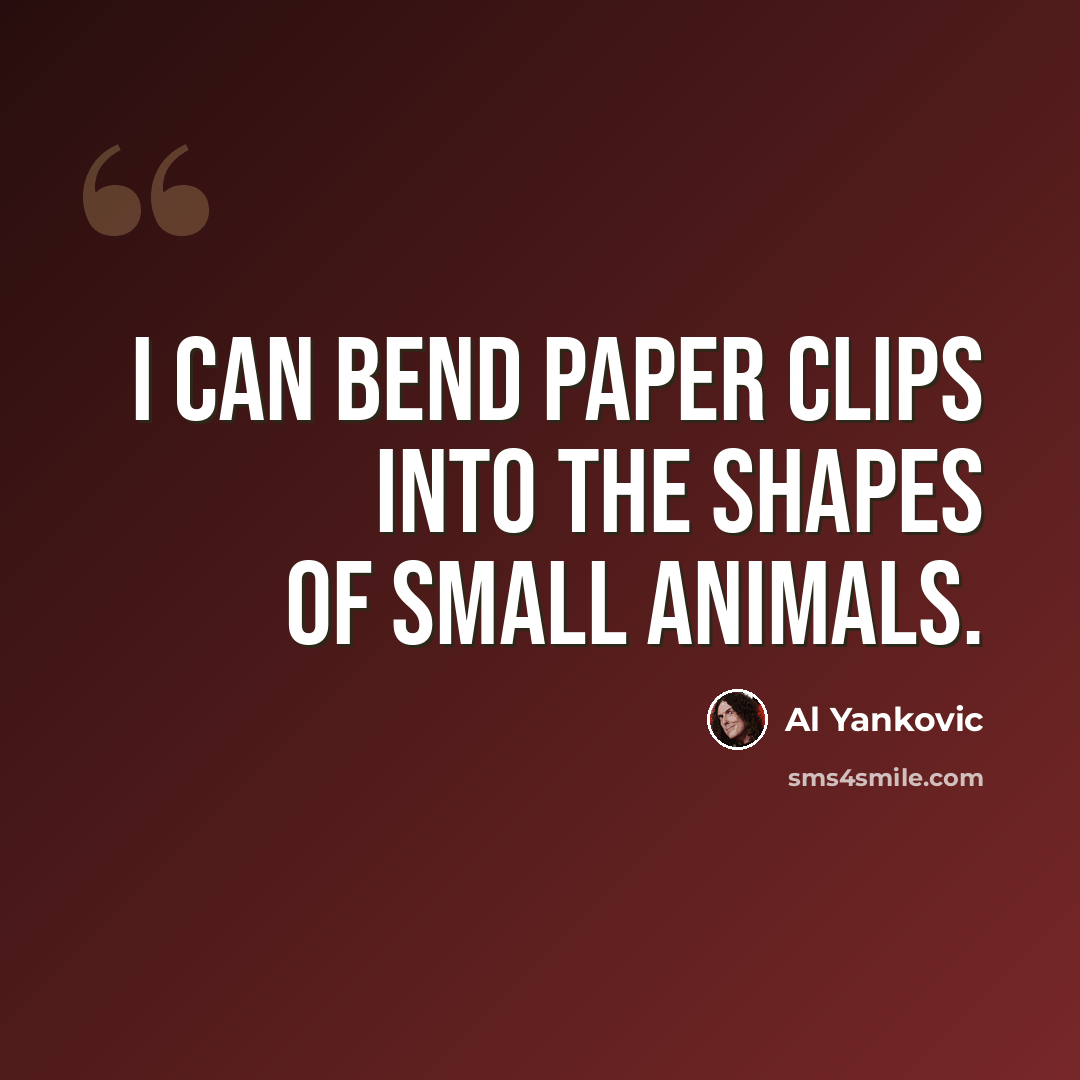 “I can bend paper clips into the shapes of small animals.” quote by Al Yankovic