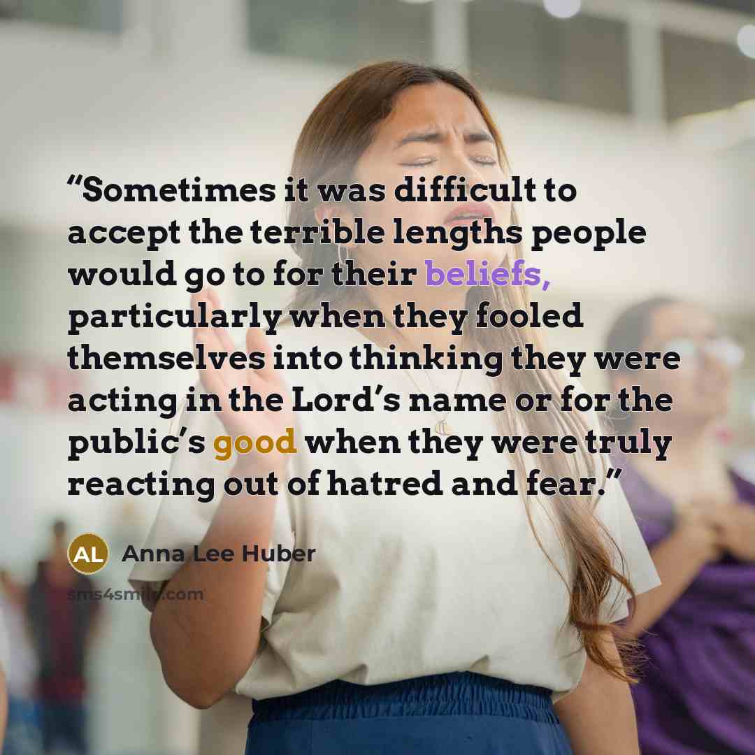 “Sometimes it was difficult to accept the terrible lengths people would go to for their beliefs, particularly when they fooled themselves into thinking they were acting in the Lord’s name or for the public’s good when they were truly reacting out of hatred and fear.” quote by Anna Lee Huber