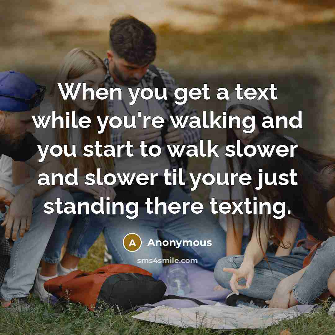 “When you get a text while you're walking and you start to walk slower and slower til youre just standing there texting.” quote by Anonymous