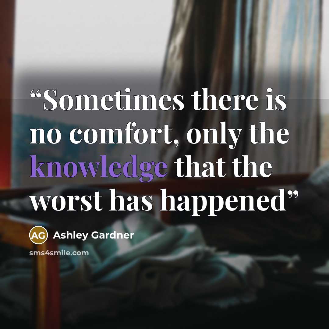 “Sometimes there is no comfort, only the knowledge that the worst has happened” quote by Ashley Gardner