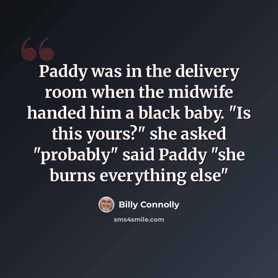 “Paddy was in the delivery room when the midwife handed him a black baby. "Is this yours?" she asked "probably" said Paddy "she burns everything else"” quote by Billy Connolly