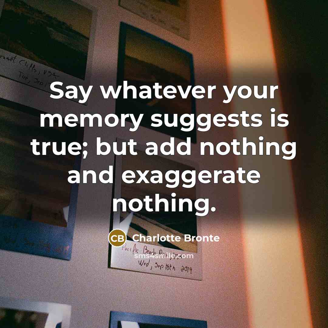 “Say whatever your memory suggests is true; but add nothing and exaggerate nothing.” quote by Charlotte Bronte