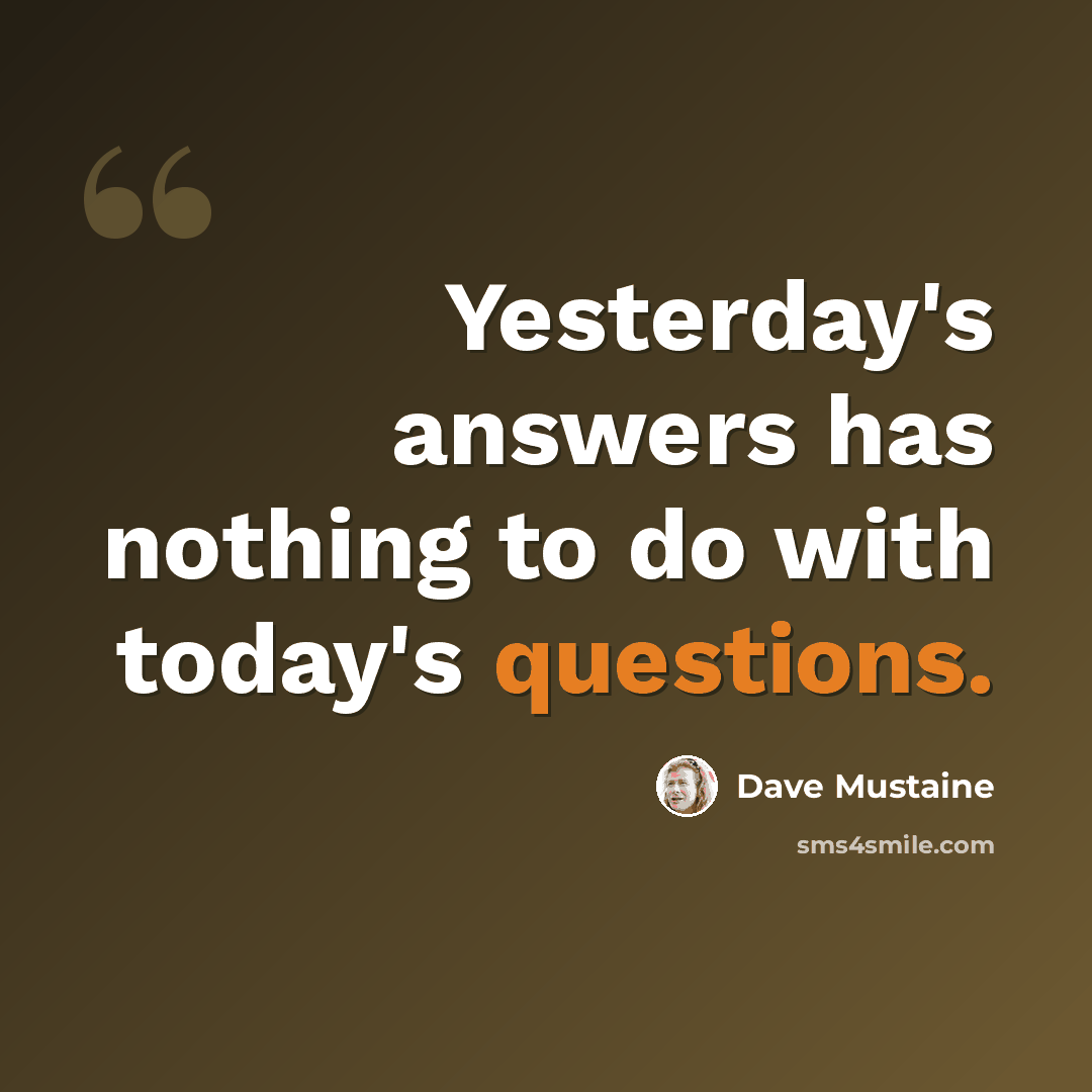 “Yesterday's answers has nothing to do with today's questions.” quote by Dave Mustaine