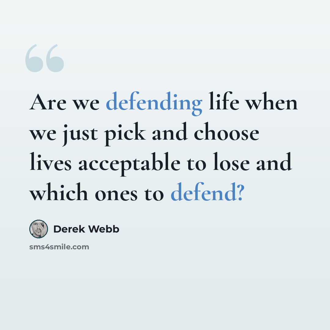 “Are we defending life when we just pick and choose lives acceptable to lose and which ones to defend?” quote by Derek Webb