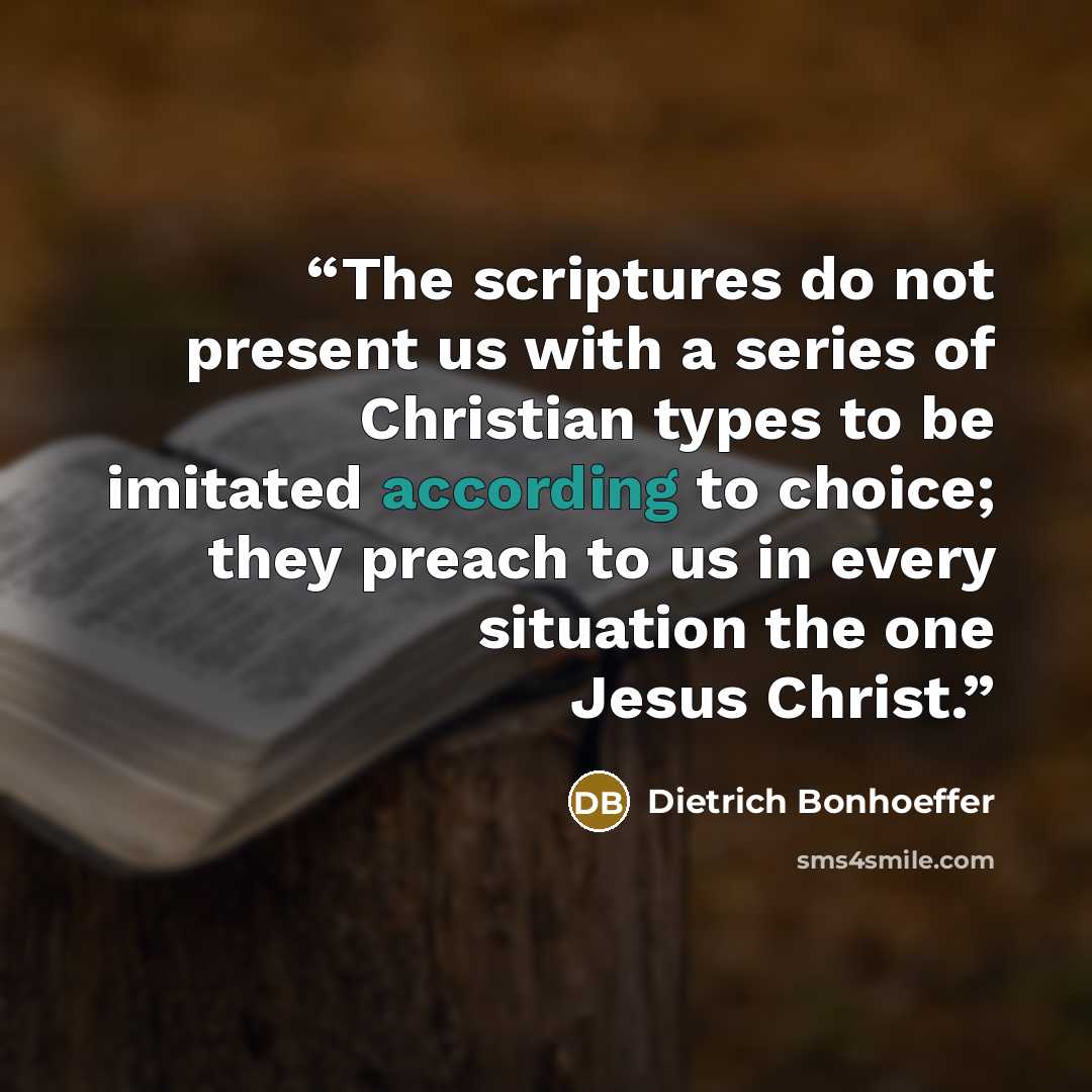 “The scriptures do not present us with a series of Christian types to be imitated according to choice; they preach to us in every situation the one Jesus Christ.” quote by Dietrich Bonhoeffer
