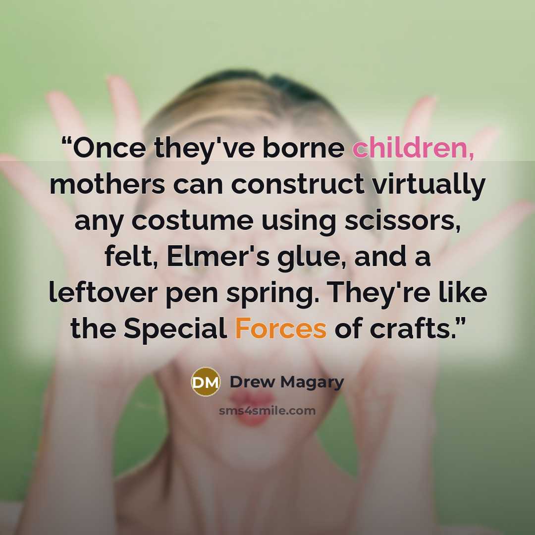 “Once they've borne children, mothers can construct virtually any costume using scissors, felt, Elmer's glue, and a leftover pen spring. They're like the Special Forces of crafts.” quote by Drew Magary